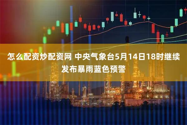 怎么配资炒配资网 中央气象台5月14日18时继续发布暴雨蓝色预警