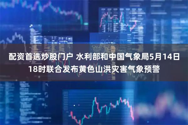 配资首选炒股门户 水利部和中国气象局5月14日18时联合发布黄色山洪灾害气象预警