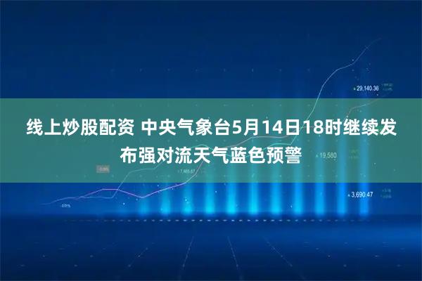 线上炒股配资 中央气象台5月14日18时继续发布强对流天气蓝色预警