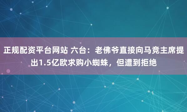 正规配资平台网站 六台：老佛爷直接向马竞主席提出1.5亿欧求购小蜘蛛，但遭到拒绝