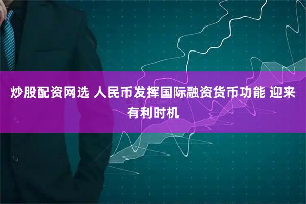 炒股配资网选 人民币发挥国际融资货币功能 迎来有利时机