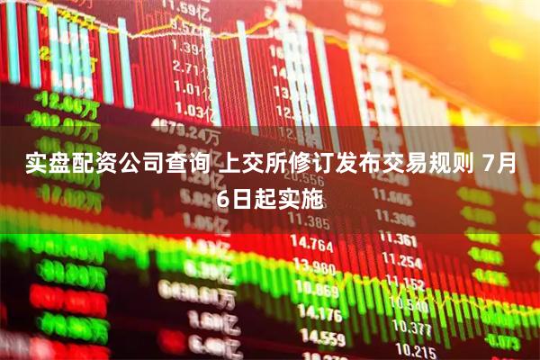 实盘配资公司查询 上交所修订发布交易规则 7月6日起实施