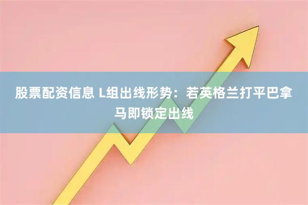 股票配资信息 L组出线形势：若英格兰打平巴拿马即锁定出线