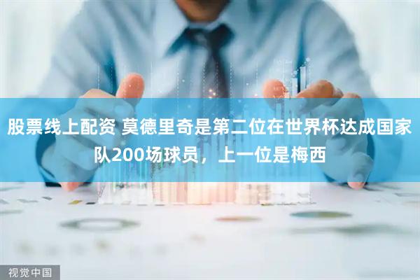 股票线上配资 莫德里奇是第二位在世界杯达成国家队200场球员，上一位是梅西
