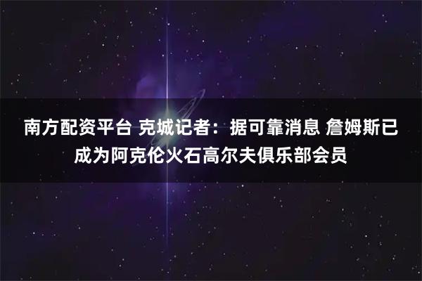 南方配资平台 克城记者：据可靠消息 詹姆斯已成为阿克伦火石高尔夫俱乐部会员
