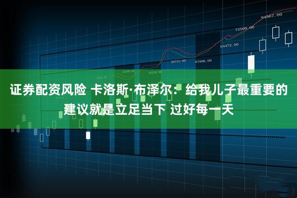 证券配资风险 卡洛斯·布泽尔:给我儿子最重要的建议就是立足当下 过好每一天