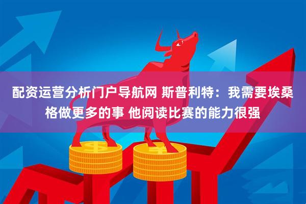 配资运营分析门户导航网 斯普利特：我需要埃桑格做更多的事 他阅读比赛的能力很强