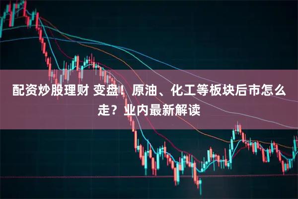 配资炒股理财 变盘！原油、化工等板块后市怎么走？业内最新解读
