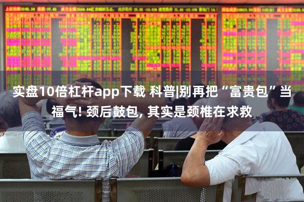 实盘10倍杠杆app下载 科普|别再把“富贵包”当福气! 颈后鼓包, 其实是颈椎在求救
