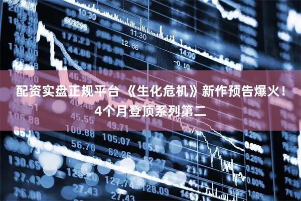 配资实盘正规平台 《生化危机》新作预告爆火！4个月登顶系列第二